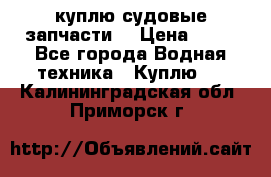 куплю судовые запчасти. › Цена ­ 13 - Все города Водная техника » Куплю   . Калининградская обл.,Приморск г.